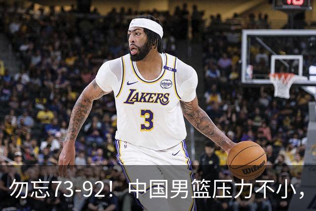 勿忘73-92！中国男篮压力不小，曾惨败日本，用好这3人，将成关键